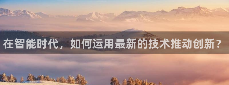 在智能时代，如何运用最新的技术推动创新？